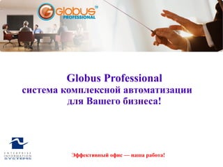 Globus Professional
система комплексной автоматизации
         для Вашего бизнеса!




         Эффективный офис — наша работа!
 