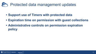 Protected data management updates
• Support use of Timers with protected data
• Expiration time on permission with guest collections
• Administrative controls on permission expiration
policy
13
 