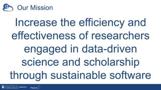 Our Mission
Increase the efficiency and
effectiveness of researchers
engaged in data-driven
science and scholarship
through sustainable software
 