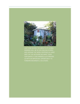 REX BURROWS




              JUST HOW SEVERE THE IMPACTS OF GLOBAL
              WARMING WILL BE IN OUR OWN BACKYARDS
              AND AROUND THE WORLD DEPENDS IN LARGE
              PART ON THE DECISIONS WE MAKE TODAY.
              FORTUNATELY, OUR GARDENS ALSO PROVIDE
              US WITH AN IMPORTANT OPPORTUNITY TO
              FORWARD MEANINGFUL SOLUTIONS.
 