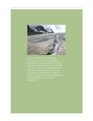 WING-CHI POON




                SINCE THE START OF THE INDUSTRIAL
                REVOLUTION, THE AMOUNT OF CARBON
                POLLUTION IN THE ATMOSPHERE HAS RISEN
                TO A LEVEL GREATER THAN ANY OTHER TIME
                IN AT LEAST THE PAST 650,000 YEARS, AND
                PERHAPS AS LONG AS 20 MILLION YEARS.
                AS A RESULT, IN THE TWENTIETH CENTURY
                ALONE, THE EARTH’S AVERAGE TEMPERATURE
                HAS RISEN MORE THAN 1.3 DEGREES
                FAHRENHEIT.
 