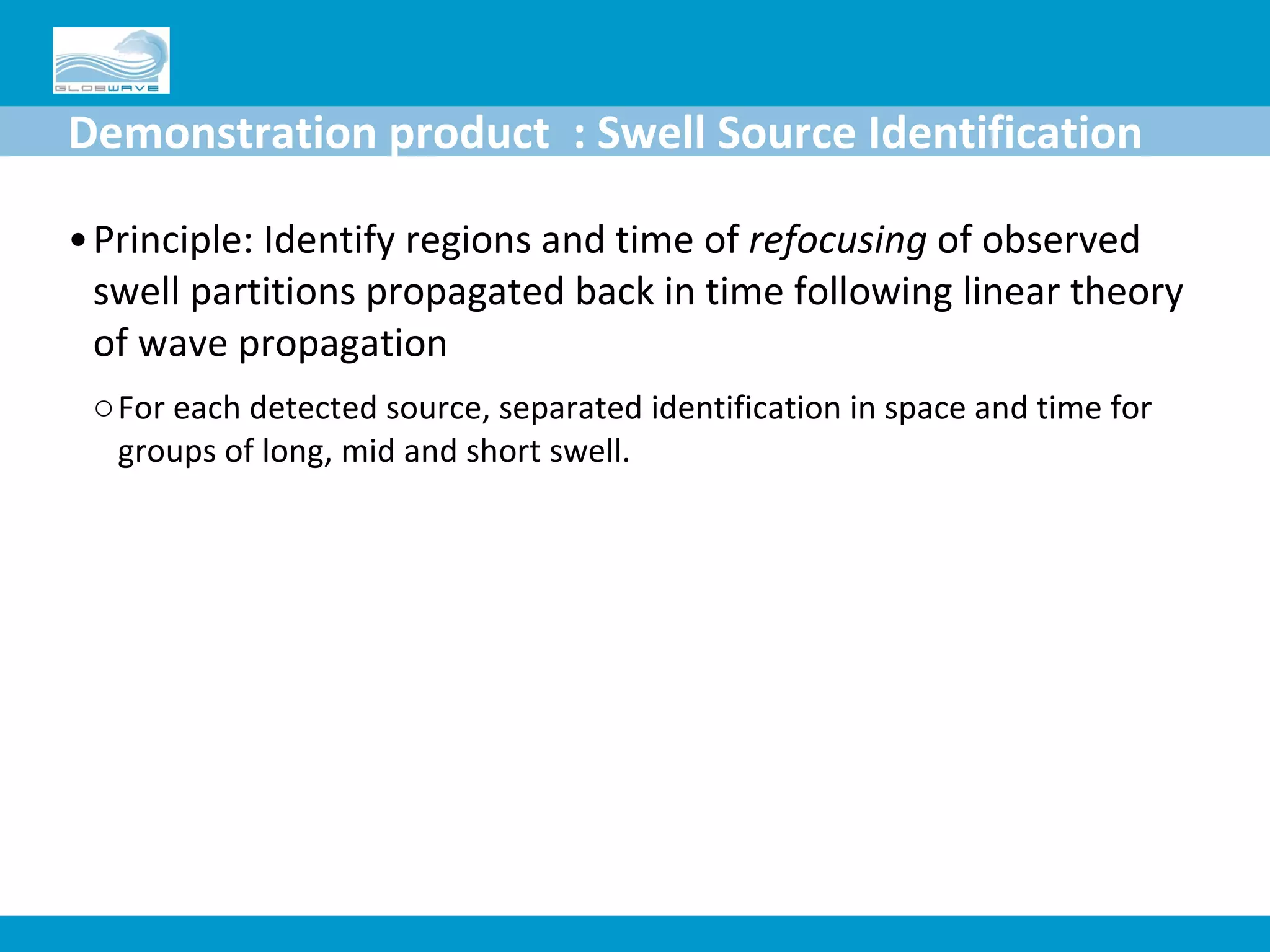 Demonstration product  : Swell Source Identification Principle: Identify regions and time of  refocusing  of observed swell partitions propagated back in time following linear theory of wave propagation For each detected source, separated identification in space and time for groups of long, mid and short swell. 