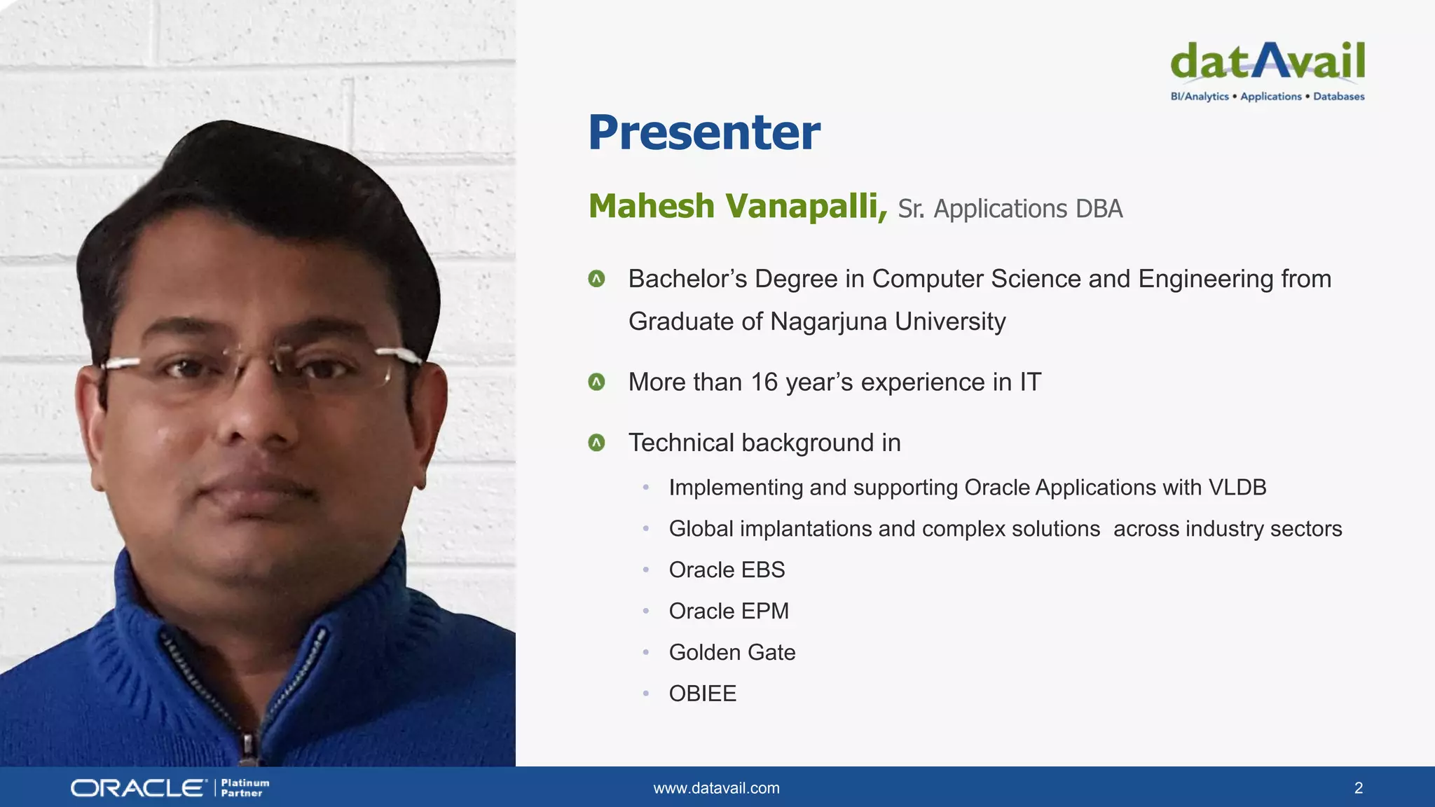 www.datavail.com 2
Mahesh Vanapalli, Sr. Applications DBA
Bachelor’s Degree in Computer Science and Engineering from
Graduate of Nagarjuna University
More than 16 year’s experience in IT
Technical background in
• Implementing and supporting Oracle Applications with VLDB
• Global implantations and complex solutions across industry sectors
• Oracle EBS
• Oracle EPM
• Golden Gate
• OBIEE
Presenter
 