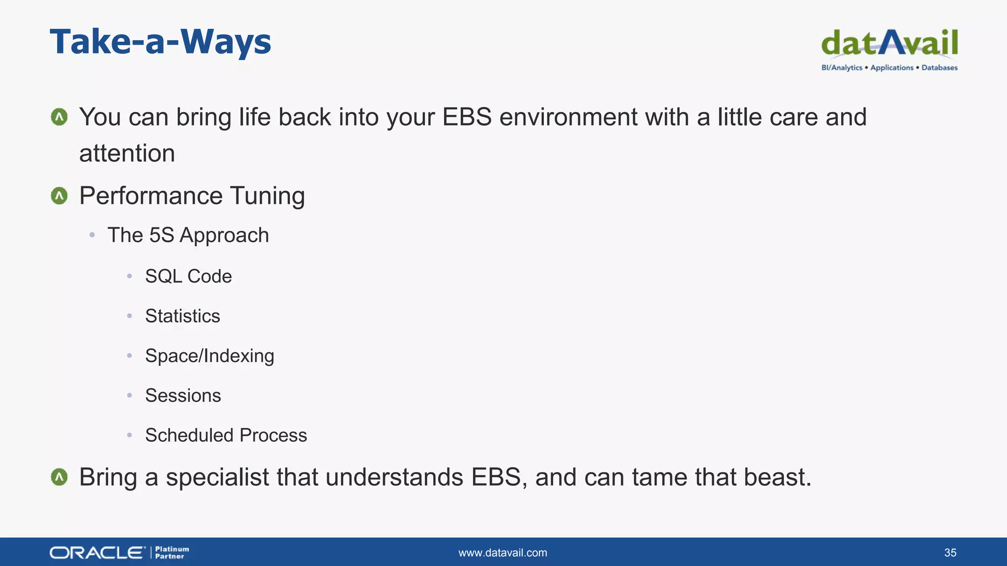 www.datavail.com 35
You can bring life back into your EBS environment with a little care and
attention
Performance Tuning
• The 5S Approach
• SQL Code
• Statistics
• Space/Indexing
• Sessions
• Scheduled Process
Bring a specialist that understands EBS, and can tame that beast.
Take-a-Ways
 