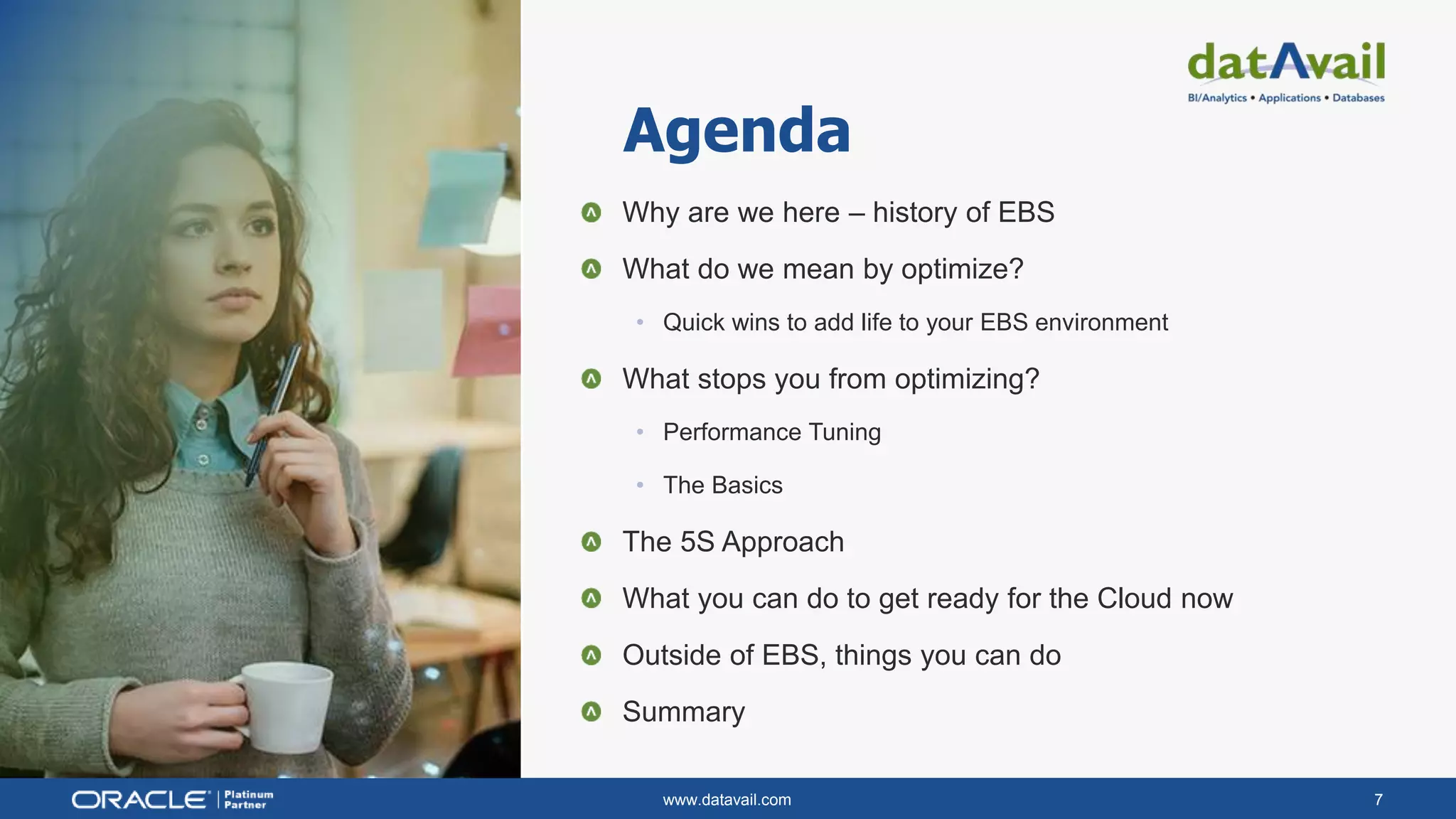 www.datavail.com 7
Why are we here – history of EBS
What do we mean by optimize?
• Quick wins to add life to your EBS environment
What stops you from optimizing?
• Performance Tuning
• The Basics
The 5S Approach
What you can do to get ready for the Cloud now
Outside of EBS, things you can do
Summary
Agenda
 