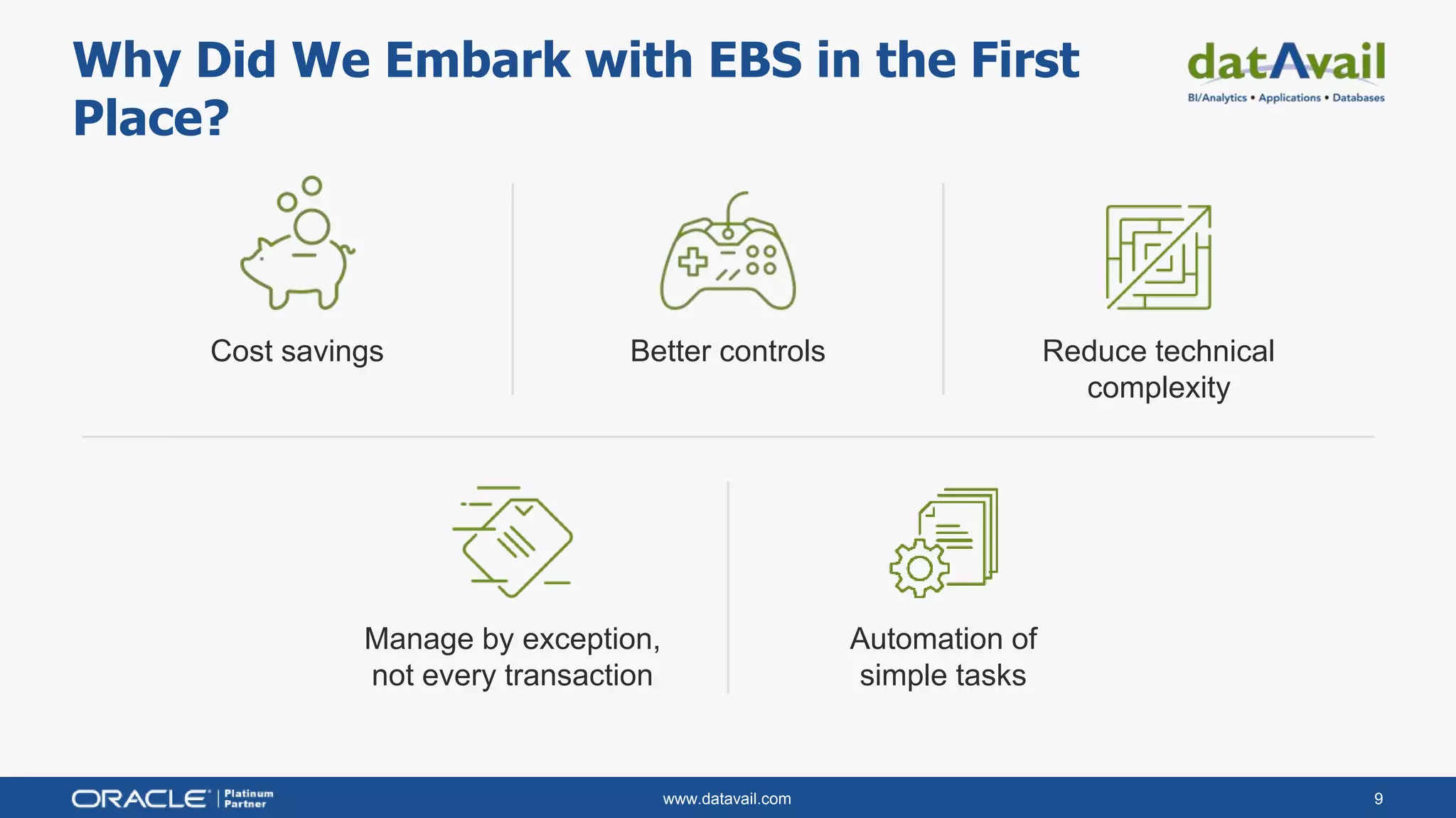 www.datavail.com 9
Why Did We Embark with EBS in the First
Place?
Cost savings Better controls Reduce technical
complexity
Manage by exception,
not every transaction
Automation of
simple tasks
 