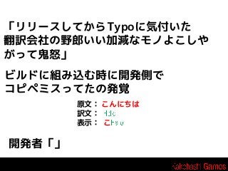「リリースしてからTypoに気付いた
翻訳会社の野郎いい加減なモノよこしや
がって鬼怒」
ビルドに組み込む時に開発側で
コピペミスってたの発覚
原文： こんにちは
訳文：
表示： こ

開発者「」

 