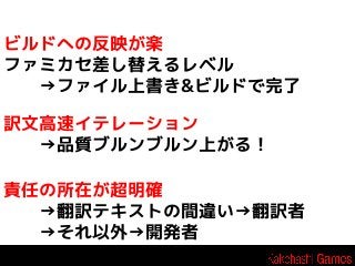 ビルドへの反映が楽
ファミカセ差し替えるレベル
→ファイル上書き&ビルドで完了

訳文高速イテレーション
→品質ブルンブルン上がる！
責任の所在が超明確
→翻訳テキストの間違い→翻訳者
→それ以外→開発者

 