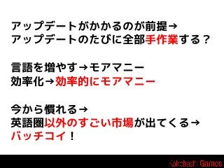 アップデートがかかるのが前提→
アップデートのたびに全部手作業する？
言語を増やす→モアマニー
効率化→効率的にモアマニー
今から慣れる→
英語圏以外のすごい市場が出てくる→
バッチコイ！

 