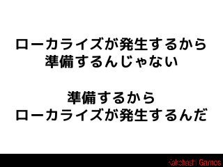 ローカライズが発生するから
準備するんじゃない
準備するから
ローカライズが発生するんだ

 