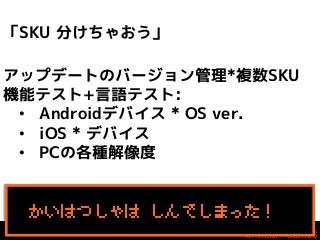 「SKU 分けちゃおう」
アップデートのバージョン管理*複数SKU
機能テスト+言語テスト:
• Androidデバイス * OS ver.
• iOS * デバイス
• PCの各種解像度

かいはつしゃは しんでしまった！

 