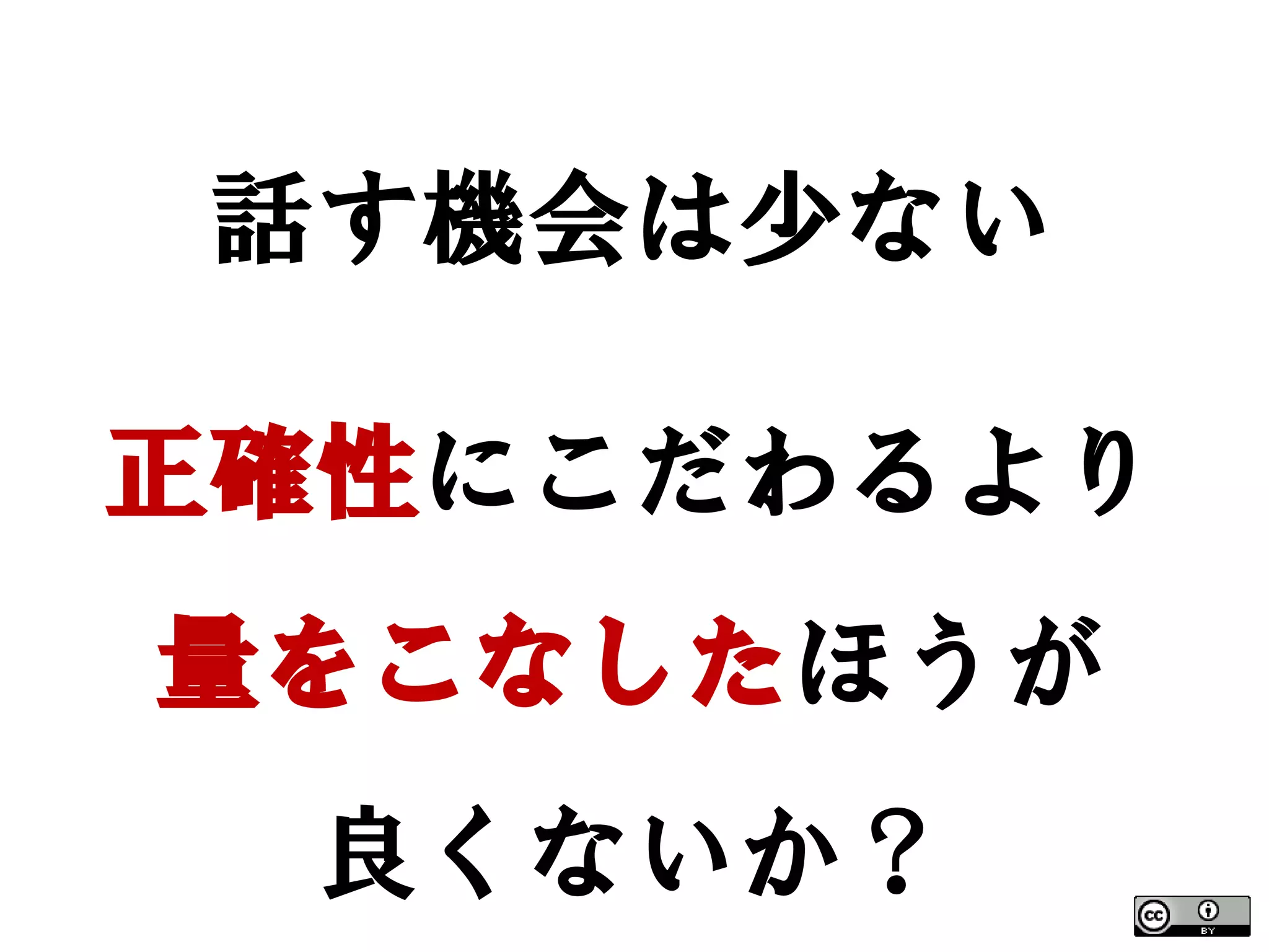 話す機会は少ない

正確性にこだわるより
量をこなしたほうが
  良くないか？
 