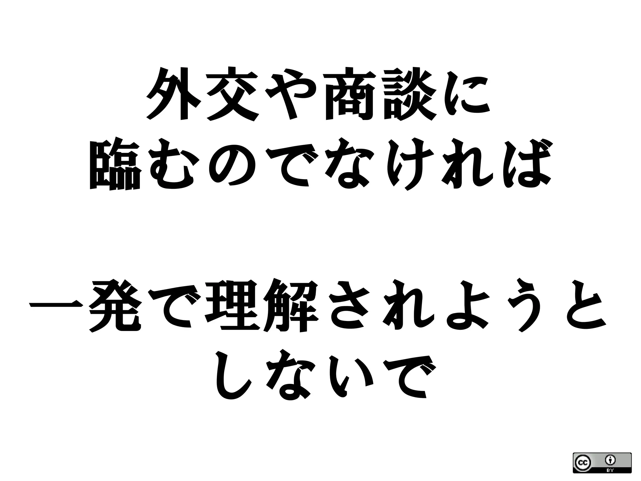 外交や商談に
 臨むのでなければ

一発で理解されようと
   しないで
 