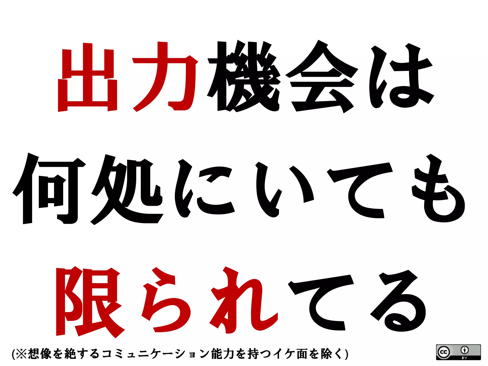 出力機会は
何処にいても
 限られてる
(※想像を絶するコミュニケーション能力を持つイケ面を除く)
 