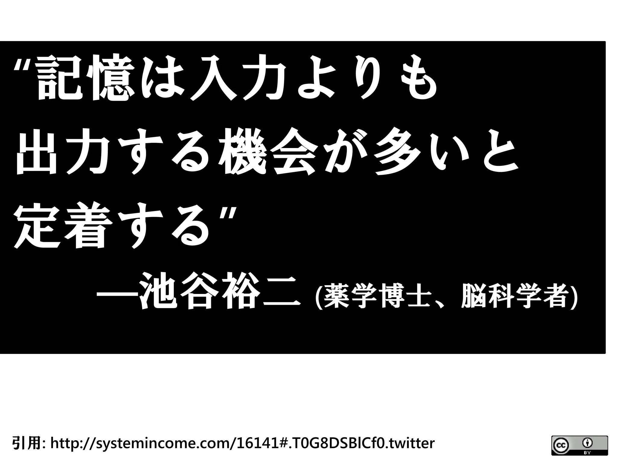 “記憶は入力よりも
出力する機会が多いと
定着する”
          ―池谷裕二 (薬学博士、脳科学者)


引用: http://systemincome.com/16141#.T0G8DSBlCf0.twitter
 