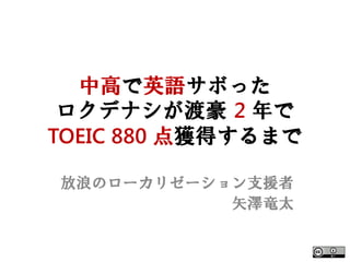 中高で英語サボった
 ロクデナシが渡豪 2 年で
TOEIC 880 点獲得するまで

放浪のローカリゼーション支援者
           矢澤竜太
 