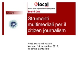 #glocal13

Strumenti
multimediali per il
citizen journalism
Rosa Maria Di Natale
Varese, 14 novembre 2013
Teatrino Santuccio

 