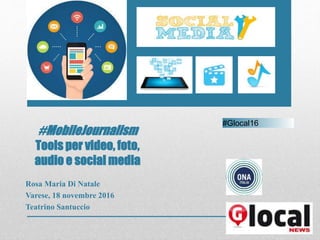 #MobileJournalism
Tools per video, foto,
audio e social media
Rosa Maria Di Natale
Varese, 18 novembre 2016
Teatrino Santuccio
#Glocal16
 