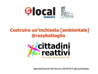 #glocalambiente Monterosso 06/06/2015 @rosybattaglia
Costruire un'inchiesta [ambientale]
@rosybattaglia
 