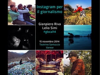 Instagram per 
il giornalismo 
Gianpiero Riva 
Lelio Simi 
#glocal14 
15 novembre 2014 
Teatrino Santuccio 
Varese 
 
