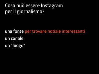 Cosa può essere Instagram 
per il giornalismo? 
una fonte per trovare notizie interessanti 
un canale 
un “luogo” 
 
