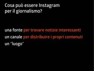 Cosa può essere Instagram 
per il giornalismo? 
una fonte per trovare notizie interessanti 
un canale per distribuire i propri contenuti 
un “luogo” 
 