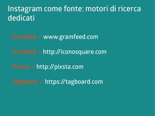 Instagram come fonte: motori di ricerca 
dedicati 
Gramfed > www.gramfeed.com 
Iconfeed > http://iconosquare.com 
Pixsta > http://pixsta.com 
Tagboard > https://tagboard.com 
 