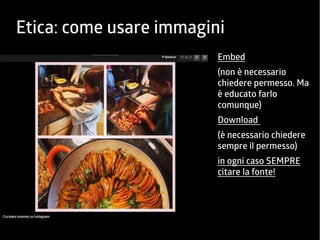 Etica: come usare immagini 
Embed 
(non è necessario 
chiedere permesso. Ma 
è educato farlo 
comunque) 
Download 
(è necessario chiedere 
sempre il permesso) 
in ogni caso SEMPRE 
citare la fonte! 
 