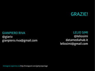 GRAZIE! 
LELIO SIMI 
@leliosimi 
datamediahub.it 
leliosimi@gmail.com 
GIANPIERO RIVA 
@giariv 
gianpiero.riva@gmail.com 
Immagine copertina via http //: instagram.com/gettyreportage 
