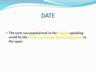 DATEThe term was popularized in the English-speaking world by the BritishsociologistRoland Robertson in the 1990s