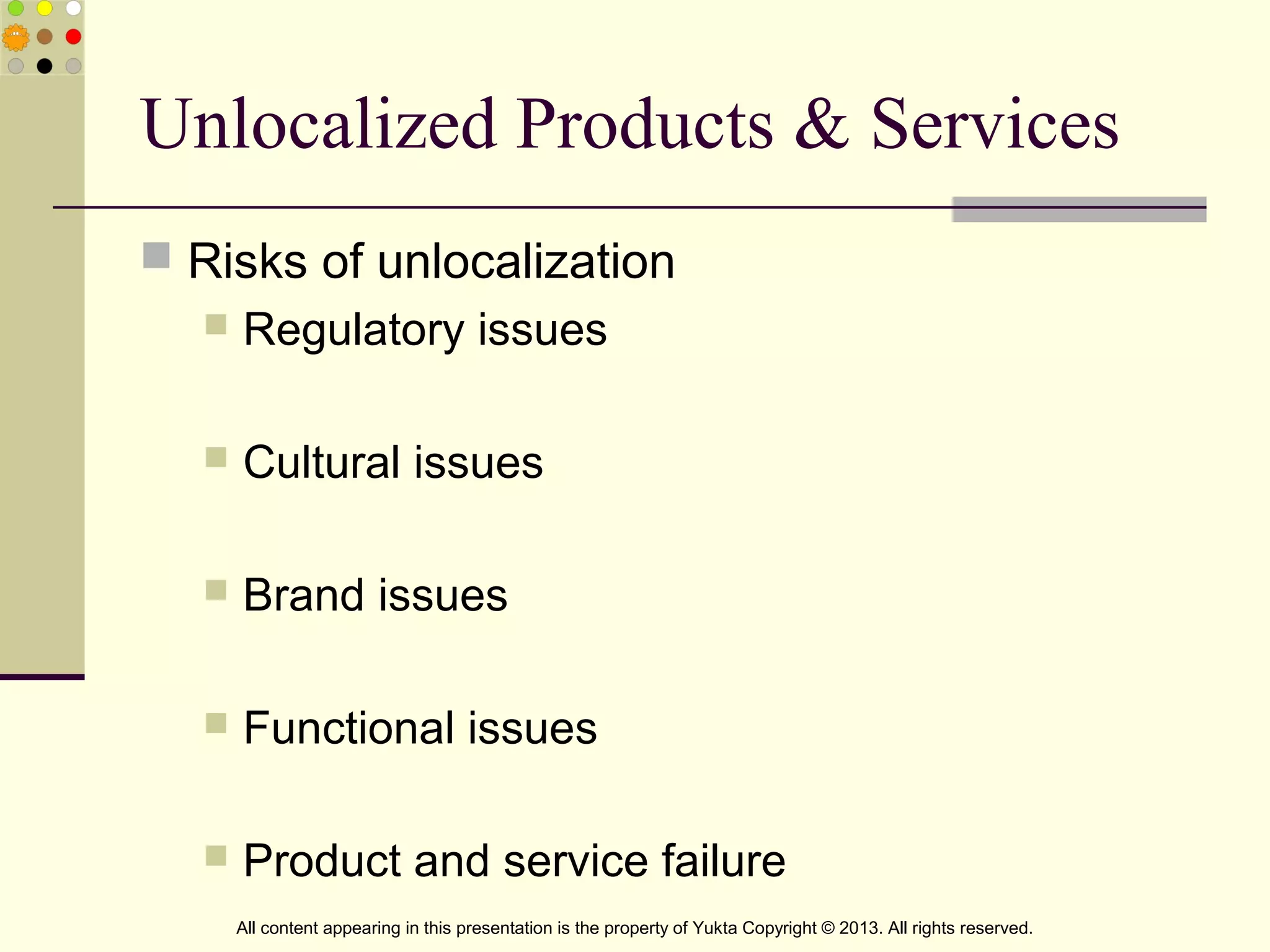 Unlocalized Products & Services
 Risks of unlocalization
 Regulatory issues
 Cultural issues
 Brand issues
 Functional issues
 Product and service failure
All content appearing in this presentation is the property of Yukta Copyright © 2013. All rights reserved.
 