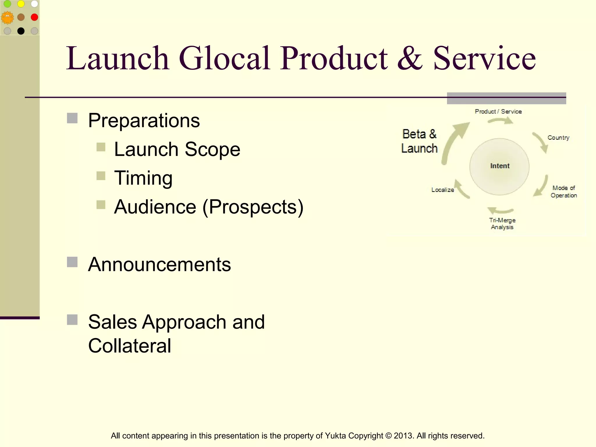Launch Glocal Product & Service
 Preparations
 Launch Scope
 Timing
 Audience (Prospects)
 Announcements
 Sales Approach and
Collateral
All content appearing in this presentation is the property of Yukta Copyright © 2013. All rights reserved.
 