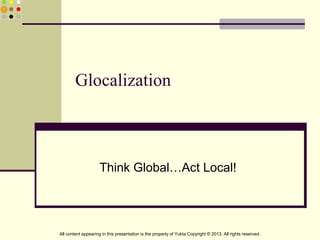 Glocalization
Think Global…Act Local!
All content appearing in this presentation is the property of Yukta Copyright © 2013. All rights reserved.
 