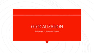 GLOCALIZATION
Bollywood - Song and Dance
 