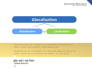 - The practice of conducting business according to 
© Alexander Proudfoot Company All rights reserved 
both local and global considerations. 
- Adaptation of a product or service specifically to 
each locality or culture in which it is sold. 
 