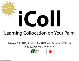 L
           Lo CAL
       G




                           iColl
        Learning Collocation on Your Palm
               Tatsuya SAKAUE, Shuichi AMANO, and Takashi KOIZUMI
                           (Nagoya University, JAPAN)



Friday, December 3, 2010
 