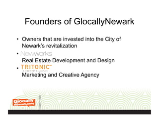 Founders of GlocallyNewark
•  Owners that are invested into the City of
Newark’s revitalization
• 
Real Estate Development and Design
• 
Marketing and Creative Agency
 