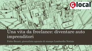 Una vita da freelance: diventare auto
imprenditori
Fabio Benati, giornalista agenzia di stampa Lombardia Notizie
 
