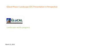 Glocal Phase I Landscape GFC Presentation in Perspective




 Landscape works progress




March 21, 2013
 