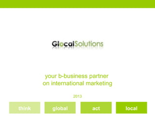 your b-business partner
        on international marketing

                    2013


think      global          act       local
 