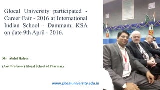 Mr. Abdul Hafeez
(Asst.Professor) Glocal School of Pharmacy
Glocal University participated -
Career Fair - 2016 at International
Indian School - Dammam, KSA
on date 9th April - 2016.
www.glocaluniversity.edu.in
 