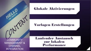 Glokale Aktivierungen



                                         Vorlagen Erstellungen



     COMMUNITY
                                         Laufender Austausch
 MANAGEMENT &                                 zur lokalen
        CHANNEL                              Performance
    INTEGRATION
© Copyright 2012 Daniel J Edelman Ltd.
 