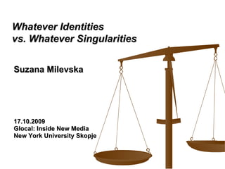 Suzana Milevska 17.10.2009 Glocal: Inside New Media New York University Skopje Whatever Identities  vs. Whatever Singularities   