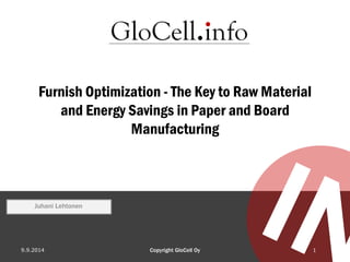 Furnish Optimization -The Key to Raw Material and Energy Savings in Paper and Board Manufacturing 
9.9.2014 Copyright GloCell Oy 1 
Juhani Lehtonen  