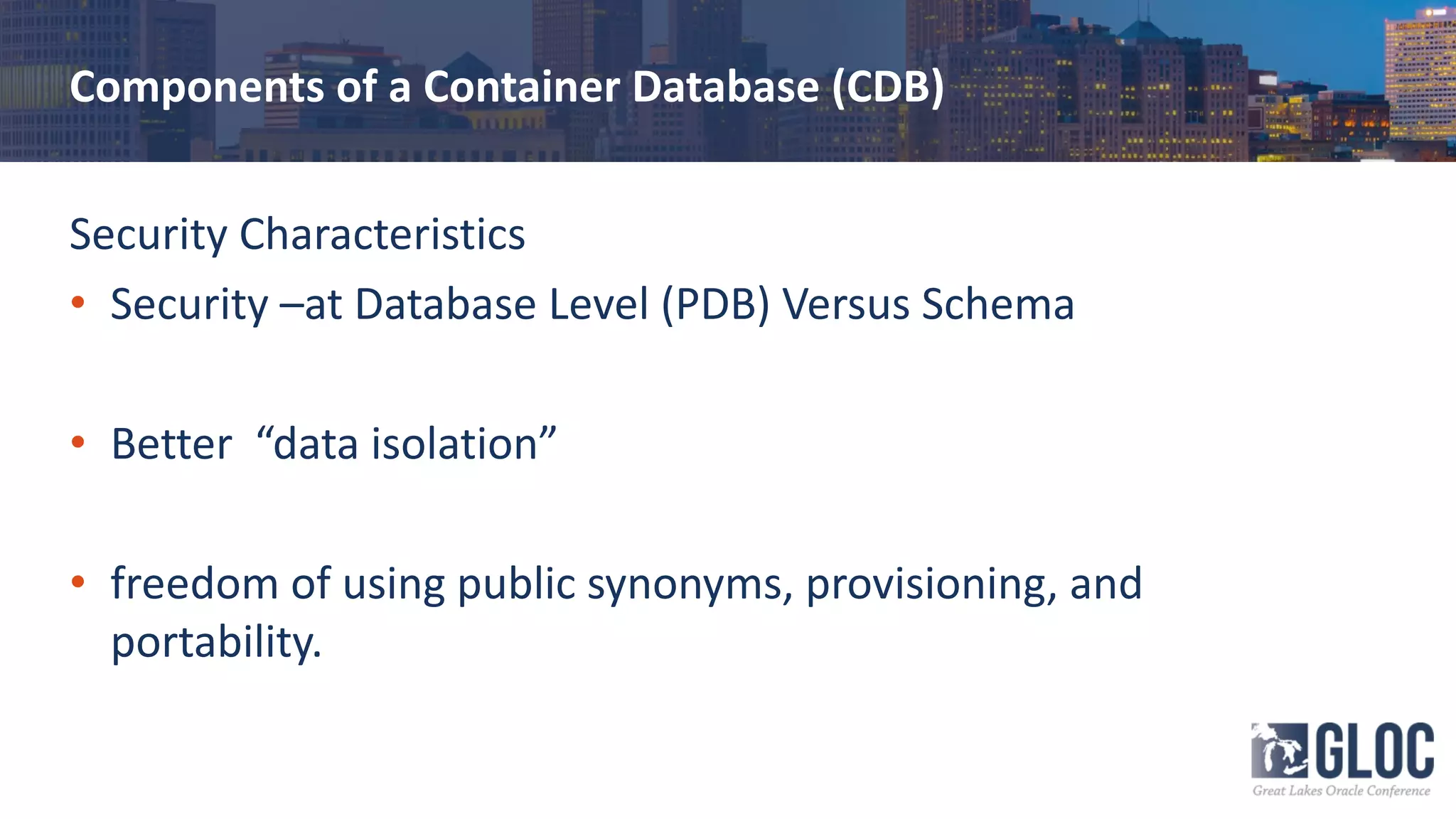 Components of a Container Database (CDB)
Security Characteristics
• Security –at Database Level (PDB) Versus Schema
• Better “data isolation”
• freedom of using public synonyms, provisioning, and
portability.
 