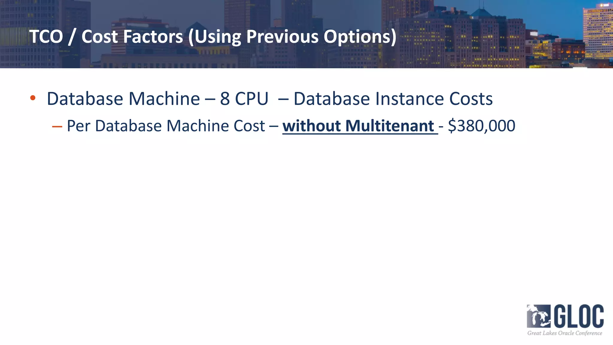TCO / Cost Factors (Using Previous Options)
• Database Machine – 8 CPU – Database Instance Costs
– Per Database Machine Cost – without Multitenant - $380,000
 