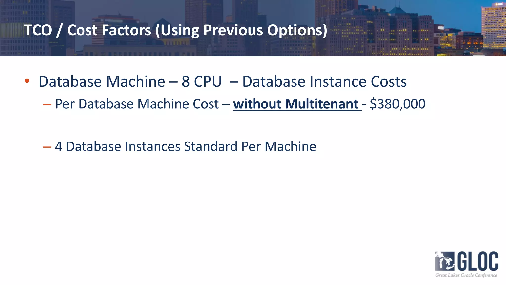 TCO / Cost Factors (Using Previous Options)
• Database Machine – 8 CPU – Database Instance Costs
– Per Database Machine Cost – without Multitenant - $380,000
– 4 Database Instances Standard Per Machine
 