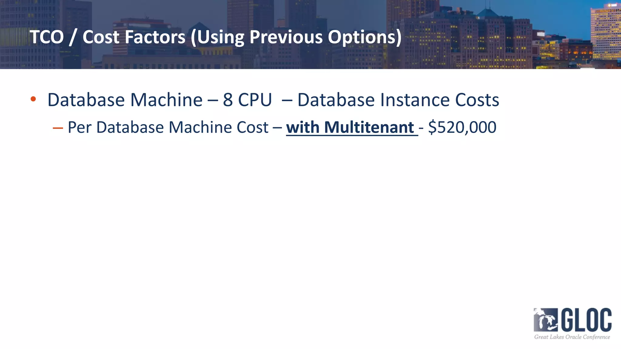 TCO / Cost Factors (Using Previous Options)
• Database Machine – 8 CPU – Database Instance Costs
– Per Database Machine Cost – with Multitenant - $520,000
 