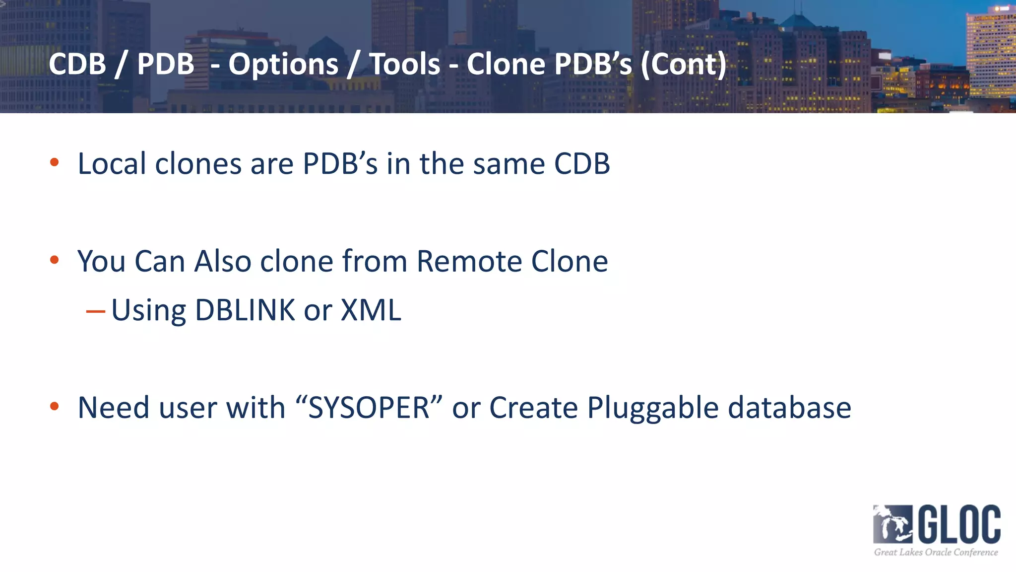 CDB / PDB - Options / Tools - Clone PDB’s (Cont)
• Local clones are PDB’s in the same CDB
• You Can Also clone from Remote Clone
–Using DBLINK or XML
• Need user with “SYSOPER” or Create Pluggable database
 