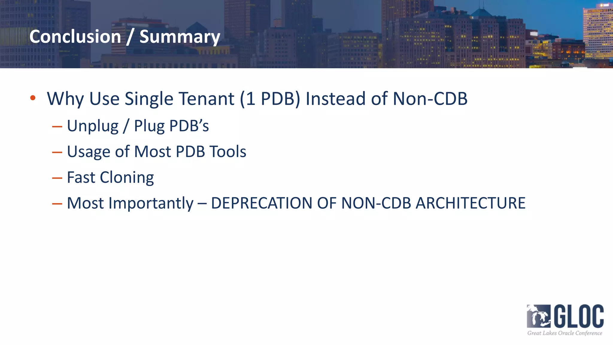 Conclusion / Summary
• Why Use Single Tenant (1 PDB) Instead of Non-CDB
– Unplug / Plug PDB’s
– Usage of Most PDB Tools
– Fast Cloning
– Most Importantly – DEPRECATION OF NON-CDB ARCHITECTURE
 